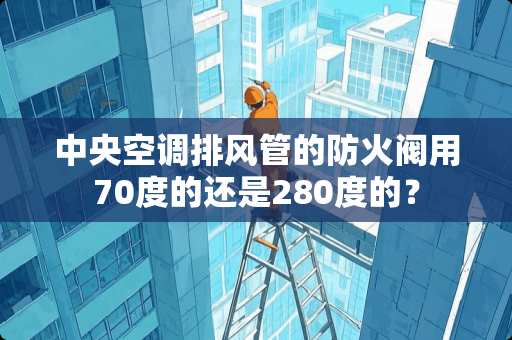 中央空调排风管的防火阀用70度的还是280度的？