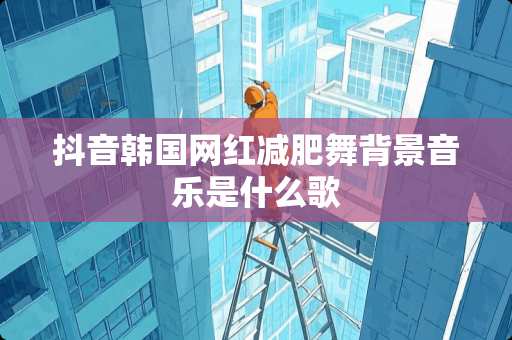 抖音韩国网红减肥舞背景音乐是什么歌