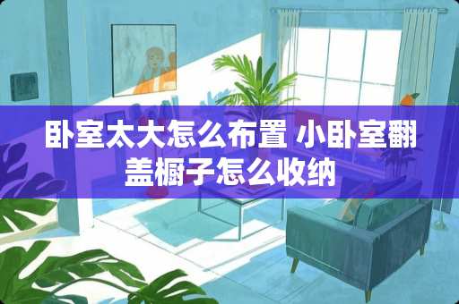 卧室太大怎么布置 小卧室翻盖橱子怎么收纳