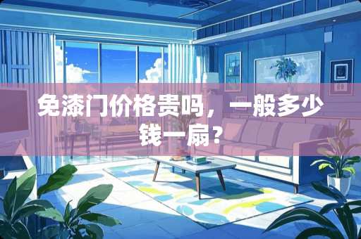 免漆门价格贵吗，一般多少钱一扇？