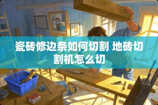 瓷砖修边条如何切割 地砖切割机怎么切