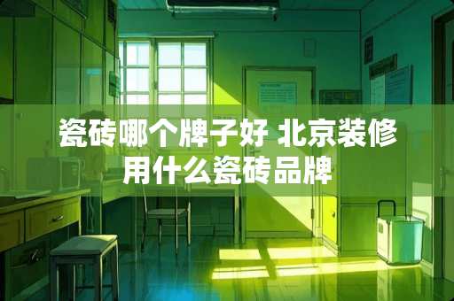 瓷砖哪个牌子好 北京装修用什么瓷砖品牌