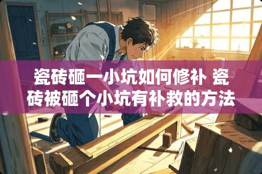 瓷砖砸一小坑如何修补 瓷砖被砸个小坑有补救的方法吗
