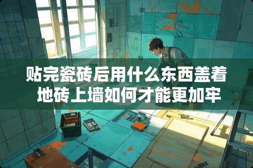 贴完瓷砖后用什么东西盖着 地砖上墙如何才能更加牢固