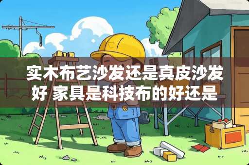 实木布艺沙发还是真皮沙发好 家具是科技布的好还是皮的好