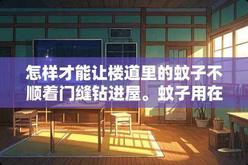 怎样才能让楼道里的蚊子不顺着门缝钻进屋。蚊子用在门上飞，一开门飞进屋了？