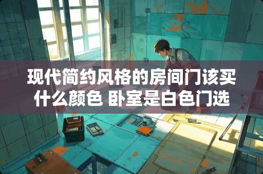 现代简约风格的房间门该买什么颜色 卧室是白色门选什么颜色厨房门和卫生间门