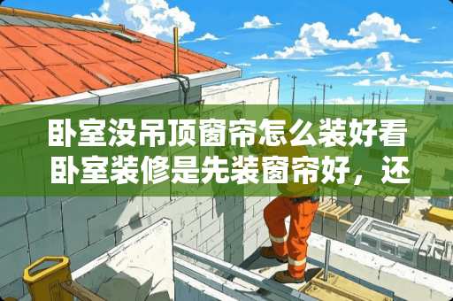 卧室没吊顶窗帘怎么装好看 卧室装修是先装窗帘好，还是先装空调好