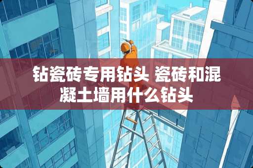 钻瓷砖专用钻头 瓷砖和混凝土墙用什么钻头