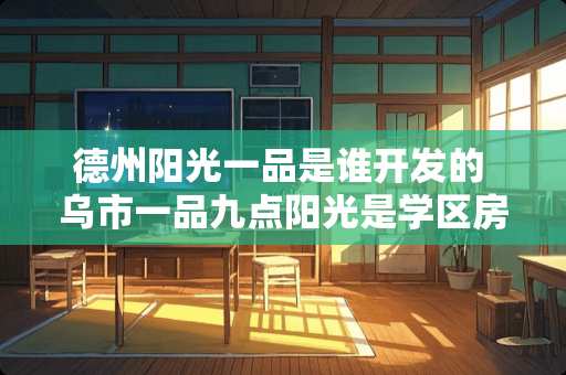 德州阳光一品是谁开发的 乌市一品九点阳光是学区房吗