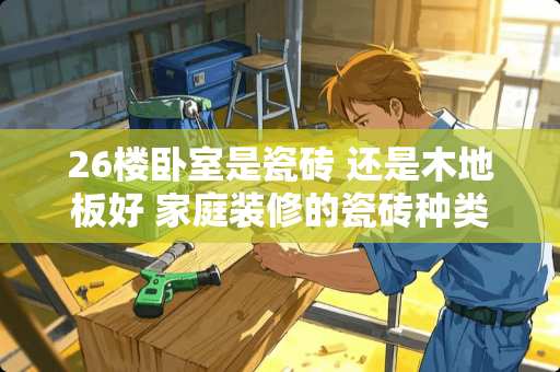 26楼卧室是瓷砖 还是木地板好 家庭装修的瓷砖种类有哪些？具体该如何挑选