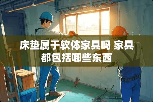 床垫属于软体家具吗 家具都包括哪些东西