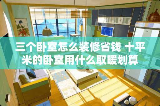 三个卧室怎么装修省钱 十平米的卧室用什么取暖划算