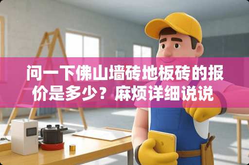 问一下佛山墙砖地板砖的报价是多少？麻烦详细说说 100元左右的瓷砖