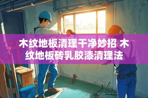 木纹地板清理干净妙招 木纹地板砖乳胶漆清理法