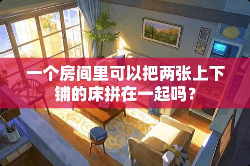 一个房间里可以把两张上下铺的床拼在一起吗？
