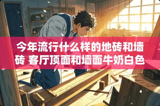 今年流行什么样的地砖和墙砖 客厅顶面和墙面牛奶白色，地面铺贴亮光灰色瓷砖，现代简约风格沙发颜色怎么搭配