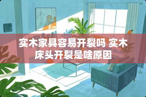 实木家具容易开裂吗 实木床头开裂是啥原因