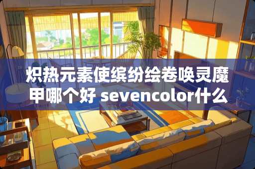 炽热元素使缤纷绘卷唤灵魔甲哪个好 sevencolor什么牌子