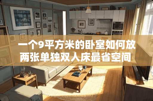 一个9平方米的卧室如何放两张单独双人床最省空间 房间小床大怎么省空间