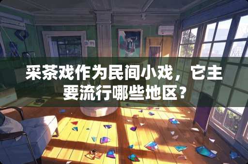 采茶戏作为民间小戏，它主要流行哪些地区？