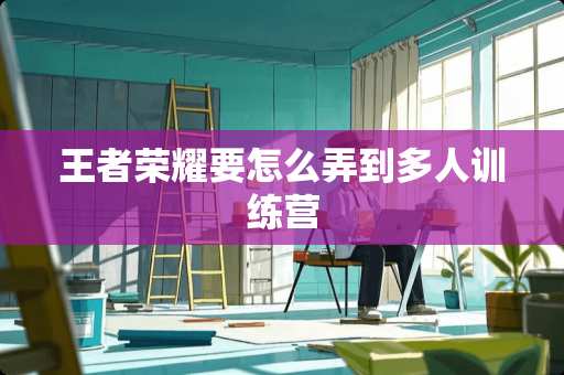 王者荣耀要怎么弄到多人训练营