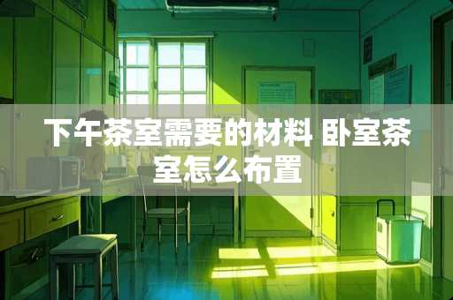 下午茶室需要的材料 卧室茶室怎么布置