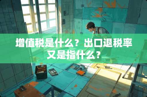 增值税是什么？出口退税率又是指什么？