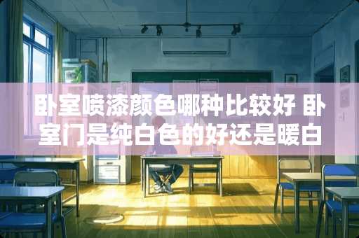 卧室喷漆颜色哪种比较好 卧室门是纯白色的好还是暖白色的好