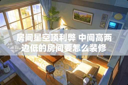 房间星空顶利弊 中间高两边低的房间要怎么装修