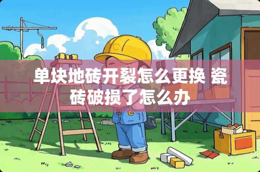 单块地砖开裂怎么更换 瓷砖破损了怎么办