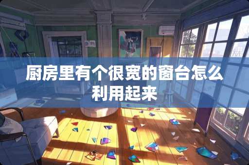 厨房里有个很宽的窗台怎么利用起来