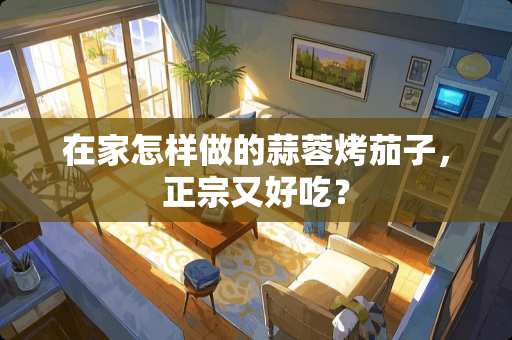 在家怎样做的蒜蓉烤茄子,正宗又好吃? 在家怎样做的蒜蓉烤茄子,正宗又好吃?