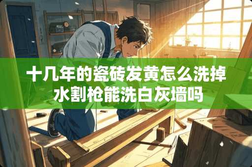 十几年的瓷砖发黄怎么洗掉 水割枪能洗白灰墙吗