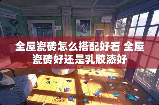 全屋瓷砖怎么搭配好看 全屋瓷砖好还是乳胶漆好