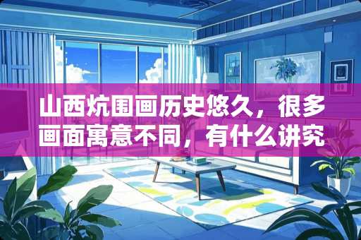 山西炕围画历史悠久，很多画面寓意不同，有什么讲究 榆次卧室装修推荐