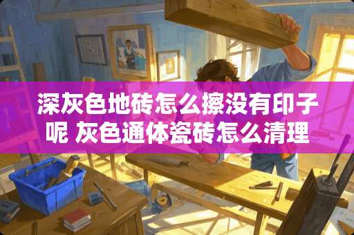 深灰色地砖怎么擦没有印子呢 灰色通体瓷砖怎么清理