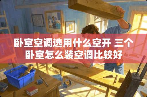 卧室空调选用什么空开 三个卧室怎么装空调比较好