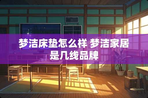 梦洁床垫怎么样 梦洁家居是几线品牌