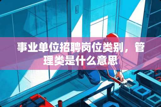 事业单位招聘岗位类别，管理类是什么意思