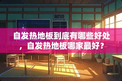 自发热地板到底有哪些好处，自发热地板哪家最好？