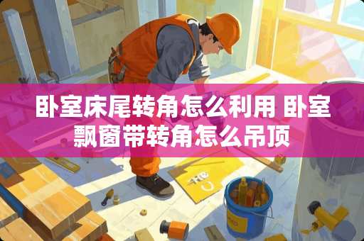 卧室床尾转角怎么利用 卧室飘窗带转角怎么吊顶