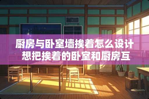 厨房与卧室墙挨着怎么设计 想把挨着的卧室和厨房互换位置，请帮忙看下是否可行，谢谢