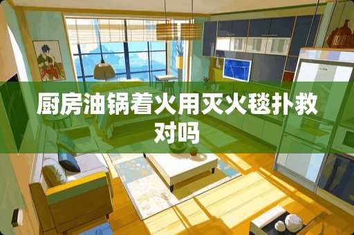 厨房油锅着火用灭火毯扑救对吗