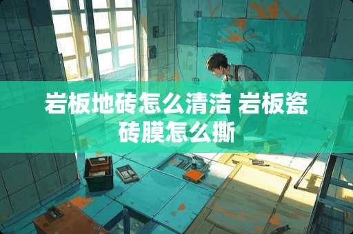 岩板地砖怎么清洁 岩板瓷砖膜怎么撕