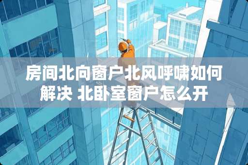 房间北向窗户北风呼啸如何解决 北卧室窗户怎么开