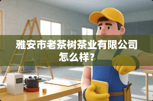 雅安市老茶树茶业有限公司怎么样？