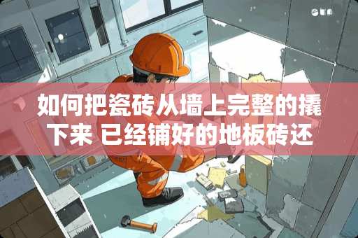 如何把瓷砖从墙上完整的撬下来 已经铺好的地板砖还能切割吗