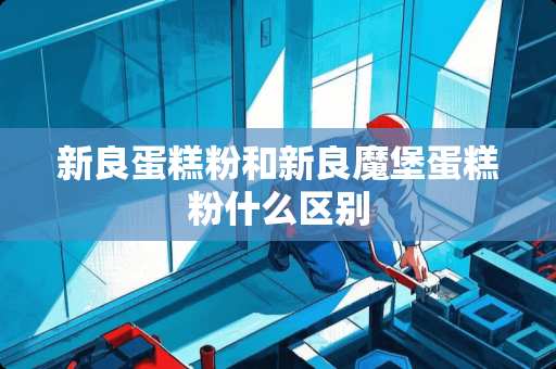 新良蛋糕粉和新良魔堡蛋糕粉什么区别