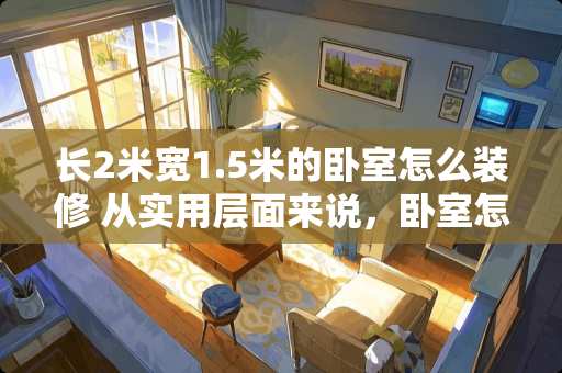 长2米宽1.5米的卧室怎么装修 从实用层面来说，卧室怎么装修才舒服